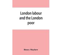 London Labour And The London Poor; A Cyclopaedia Of The Condition And Earnings Of Those That Will Work, Those That Cannot Work, And Those That Will Not Work