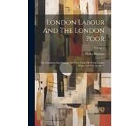 London Labour And The London Poor: The Condition And Earnings Of Those That Will Work, Cannot Work, And Will Not Work; Volume 3