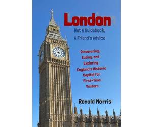 London: Not a Guidebook, a Friend's Advice: Discovering, Eating, and Exploring England's Historic Capital for First-Time Visitors