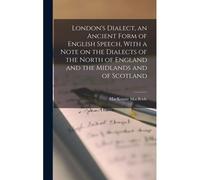 London's Dialect, An Ancient Form Of English Speech, With A Note On The Dialects Of The North Of England And The Midlands And Of Scotland