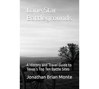 Lone Star Battlegrounds: A History and Travel Guide to Texas’s Top Ten Battle Sites