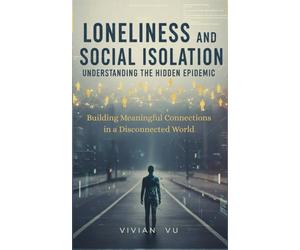 Loneliness and Social Isolation: Understanding the Hidden Epidemic and Building Meaningful Connections in a Disconnected World