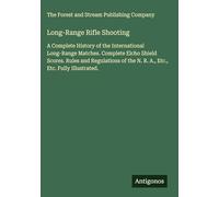 Long-Range Rifle Shooting: A Complete History of the International Long-Range Matches. Complete Elcho Shield Scores. Rules and Regulations of the N. R. A., Etc., Etc. Fully Illustrated.