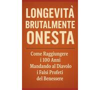 LONGEVITÀ BRUTALMENTE ONESTA: Come Raggiungere i 100 Anni Mandando al Diavolo i Falsi Profeti del Benessere