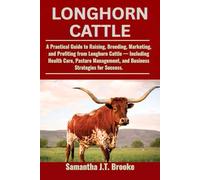 LONGHORN CATTLE: A Practical Guide to Raising, Breeding, Marketing, and Profiting from Longhorn Cattle - Including Health Care, Pasture Management, and Business Strategies for Success.