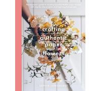 Crafting Authentic Paper Flowers: The Beginner's Guide to Creating Beautiful Lifelike Paper Blooms With Step-by-step Projects