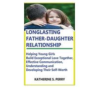 Longlasting Father-Daughter Relationship: Everything Fathers Need To Know About Building, Bounding, Developing, Communicating, Parenting Topics, And Book For Self-Worth, Love Languages To Girls
