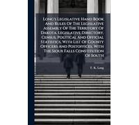 Long's Legislative Hand Book And Rules Of The Legislative Assembly Of The Territory Of Dakota. Legislative Directory. Census, Political And Official ... With The Sioux Falls Constitution Of South