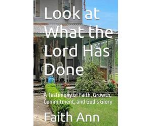 Look at What the Lord Has Done: A Testimony of Faith, Growth, Commitment, and God’s Glory