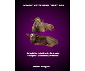 LOOKING AFTER FARM CREATURES: the Right Way Helpful Advice for Growing Strong and Cheerful Barnyard Animals