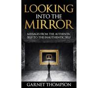 Looking Into The Mirror - Messages From The Authentic Self To The Inauthentic Self