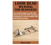 Loom Bead Weaving For Beginners: The Essential BeginnerâS Guide With Pictures To Learn The Skills, Techniques And Patterns To Create Beautiful Loom Bead Projects At Home