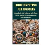 LOOM KNITTING FOR BEGINNERS: A Comprehensive Guide To Mastering the Art of Loom Knitting, Weaving Warmth and Creativity, One Loop at a Time
