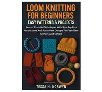 Loom Knitting For Beginners: Easy Patterns & Projects: Master Essential Techniques With Step-By-Step Instructions And Stress-Free Designs For First-Time Crafters And Seniors