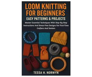 Loom Knitting For Beginners: Easy Patterns & Projects: Master Essential Techniques With Step-By-Step Instructions And Stress-Free Designs For First-Time Crafters And Seniors