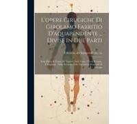 L'opere Cirugiche Di Girolamo Fabritio D'aquapendente ... Divise In Due Parti: Nella Prima Si Tratta De' Tumori, Delle Ferite, Ulceri, Rotture, E Slog