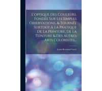 L'optique Des Couleurs, Fondée Sur Les Simples Observations, & Tournée Surtout À La Pratique De La Peinture, De La Teinture & Des Autres Arts Coloristes...
