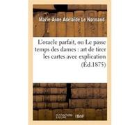 L'oracle parfait, ou Le passe temps des dames : art de tirer les cartes avec explication (Éd.1875) Marie-Anne Adélaïde Le Normand (Auteur)