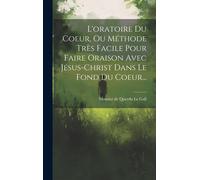 L'oratoire Du Coeur, Ou Méthode Très Facile Pour Faire Oraison Avec Jésus-Christ Dans Le Fond Du Coeur...