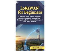 LoRaWAN for Beginners: A Practical Guide to Long Range IoT Networks, Gateways, Sensors, MQTT Integration, Device Communication, and Real World Projects