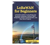 LoRaWAN for Beginners: A Practical Guide to Long Range IoT Networks, Gateways, Sensors, MQTT Integration, Device Communication, and Real World Projects