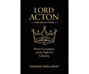 Lord Acton for Beginners: Power, Corruption, and the Fight for Liberty