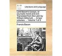 Lord Bacon's Essays, or Counsels Moral and Civil. Translated from the Latin by William Willymott, ... in Two Volumes. ... Volume 1 of 2 Bacon, Francis (Auteur)