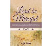 Lord Be Merciful: Selected Writings Of A. W. Tozer: The Pursuit Of God, Keys To The Deeper Life, How To Be Filled With The Holy Spirit,