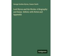 Lord Byron and his Works: A Biography and Essay. Edited, with Notes and Appendix