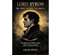 Lord Byron: The First Global Celebrity: Blueprint of Modern Fame Before Cameras Existed
