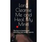 Lord, Cleanse Me and Heal My Mind: The keys to freedom and unlocking your mental capacity