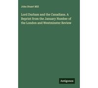 Lord Durham and the Canadians. A Reprint from the January Number of the London and Westminster Review