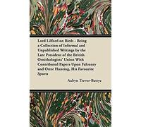 Lord Lilford On Birds - Being A Collection Of Informal And Unpublished Writings By The Late President Of The British Ornithologists' Union With Contributed Papers Upon Falconry And Otter Hunting, His 