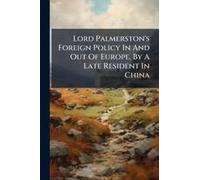 Lord Palmerston's Foreign Policy In And Out Of Europe, By A Late Resident In China