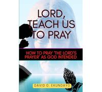 LORD, TEACH US TO PRAY: PRAYING ‘THE LORD’S PRAYER’ AS GOD INTENDED