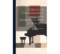 L'orgue, Sa Connaissance, Son Administration Et Son Jeu...