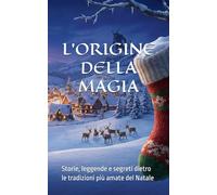 L'ORIGINE DELLA MAGIA: Storie, leggende e segreti dietro le tradizioni più amate del Natale