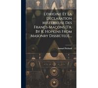 L'origine Et La Déclaration Mistérieuse Des Francs-maçons [tr. By R. Hopkins From Masonry Dissected]....