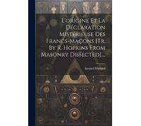 L'origine Et La Déclaration Mistérieuse Des Francs-Maçons [Tr. By R. Hopkins From Masonry Dissected]....