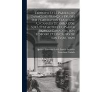 L'origine Et Le Parler Des Canadiens-Français. Études Sur L'émigration Française Au Canada De 1608 À 1700, Sur L'état Actuel Du Parler Franco-Canadien, Son Histoire Et Les Causes De Son Évolution