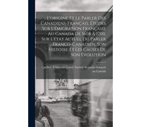 L'origine Et Le Parler Des Canadiens-Français. Études Sur L'émigration Française Au Canada De 1608 À 1700, Sur L'état Actuel Du Parler Franco-Canadien