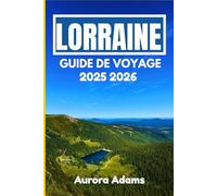 LORRAINE GUIDE DE VOYAGE 2025 2026: Itinéraires authentiques à travers la culture, l'histoire et la nature