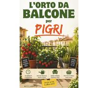 L'Orto da Balcone per Pigri: Guida pratica per principianti che vogliono coltivare pomodori, fragole ed erbe aromatiche con zero stress e dieci minuti a settimana