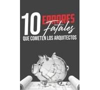Los 10 Errores Fatales De Un Arquitecto: Claves Para Prosperar En El Mundo De La Arquitectura Y Evitar El Fracaso Económico (Spanish Edition)