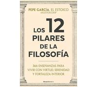 Los 12 pilares de la filosofía: 366 enseñanzas para vivir con virtud, serenidad y fortaleza interior