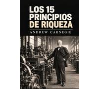 Los 15 Principios de Riqueza de Andrew Carnegie: Las ideas que dieron origen a uno de los mayores imperios industriales de la historia