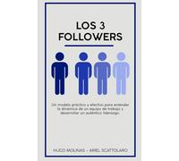 Los 3 Followers: Un modelo prático y efectivo para entender la dinámica de un equipo de trabajo y desarrollar un auténtico liderazgo
