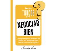 LOS 49 TRUCOS PARA NEGOCIAR BIEN: Consigue mejores acuerdos sin pelear, sin manipular y sin renunciar a lo que importa