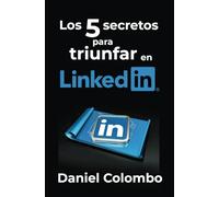 Los 5 secretos para triunfar en LinkedIn: Todo lo que necesitas saber para posicionarte en la red profesional más grande del mundo
