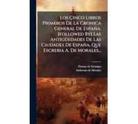Los Ã inco Libros Primeros De La Cronica General De España. [followed By] Las AntigÃ1/4edades De Las Ciudades De España, Que Escrebia A. De Morales...